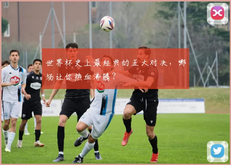 世界杯史上最经典的五大对决，哪场让你热血沸腾？